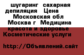 шугаринг, сахарная депиляция › Цена ­ 800 - Московская обл., Москва г. Медицина, красота и здоровье » Косметические услуги   